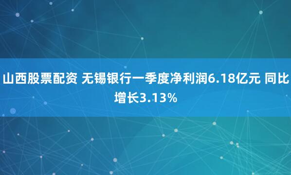 山西股票配资 无锡银行一季度净利润6.18亿元 同比增长3.13%