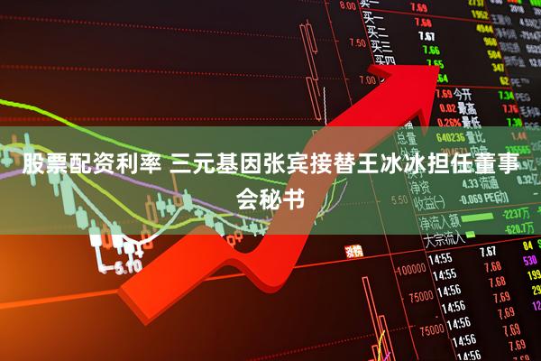 股票配资利率 三元基因张宾接替王冰冰担任董事会秘书