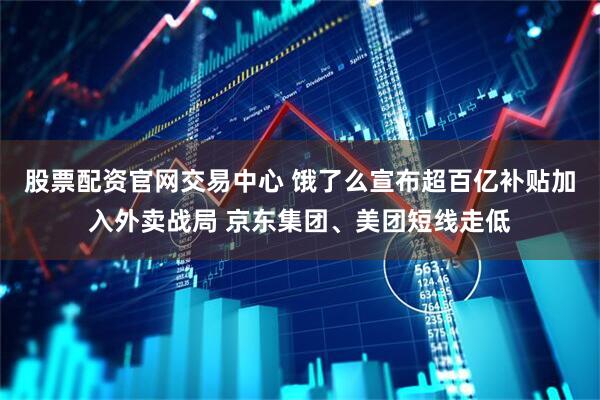 股票配资官网交易中心 饿了么宣布超百亿补贴加入外卖战局 京东集团、美团短线走低