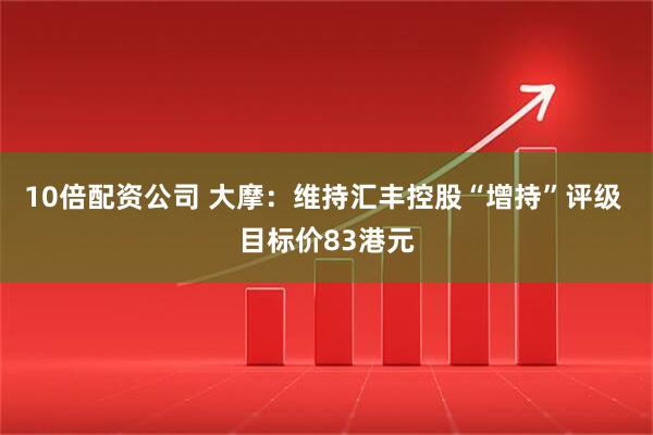 10倍配资公司 大摩：维持汇丰控股“增持”评级 目标价83港元
