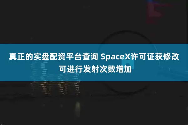 真正的实盘配资平台查询 SpaceX许可证获修改 可进行发射次数增加