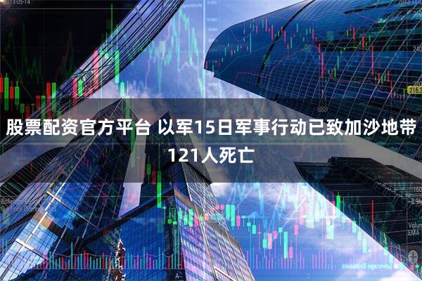 股票配资官方平台 以军15日军事行动已致加沙地带121人死亡