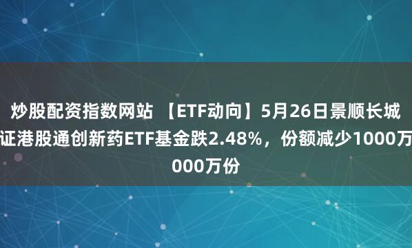 炒股配资指数网站 【ETF动向】5月26日景顺长城中证港股通创新药ETF基金跌2.48%，份额减少1000万份