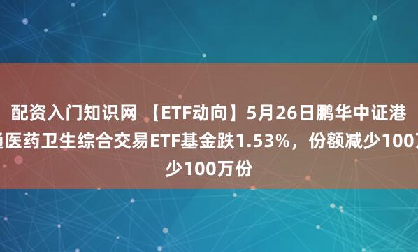 配资入门知识网 【ETF动向】5月26日鹏华中证港股通医药卫生综合交易ETF基金跌1.53%，份额减少100万份