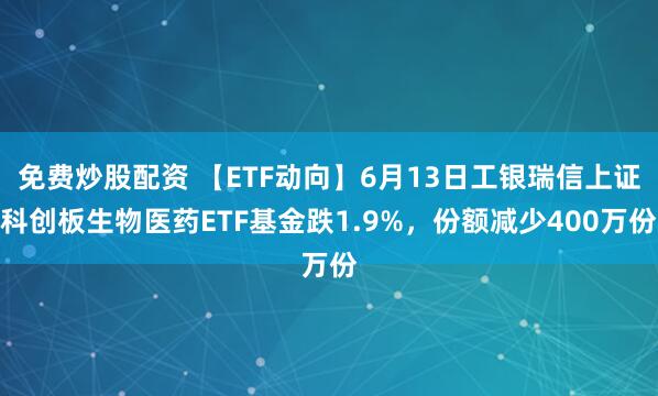 免费炒股配资 【ETF动向】6月13日工银瑞信上证科创板生物医药ETF基金跌1.9%，份额减少400万份