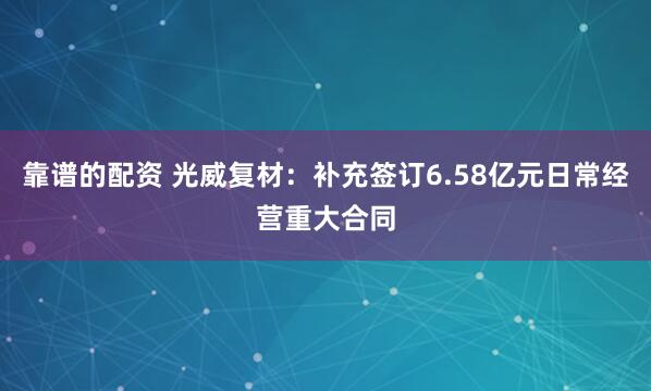 靠谱的配资 光威复材：补充签订6.58亿元日常经营重大合同