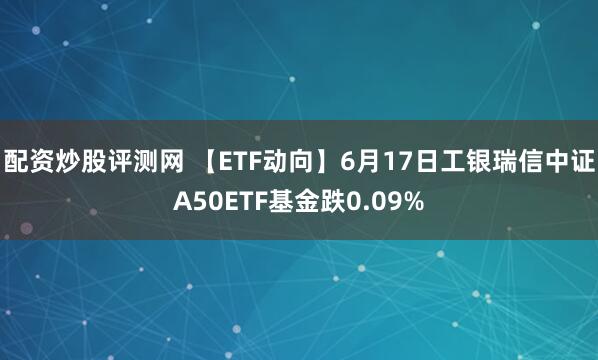 配资炒股评测网 【ETF动向】6月17日工银瑞信中证A50ETF基金跌0.09%