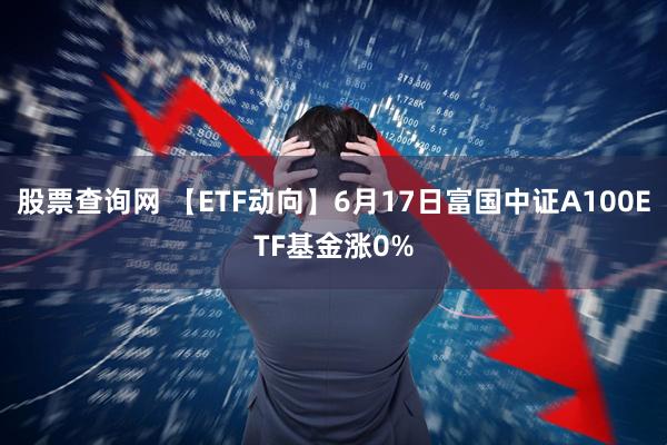 股票查询网 【ETF动向】6月17日富国中证A100ETF基金涨0%