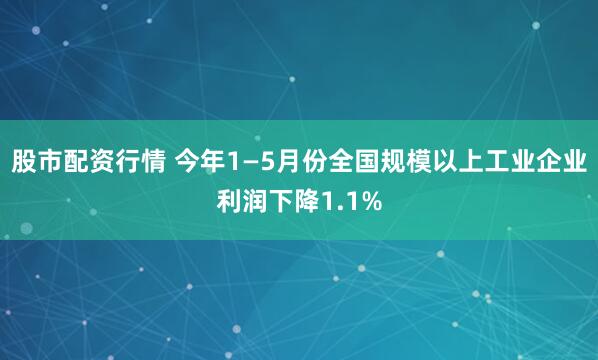 股市配资行情 今年1—5月份全国规模以上工业企业利润下降1.1%