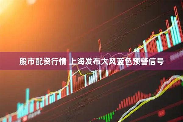 股市配资行情 上海发布大风蓝色预警信号