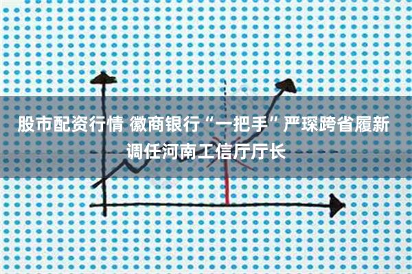 股市配资行情 徽商银行“一把手”严琛跨省履新 调任河南工信厅厅长