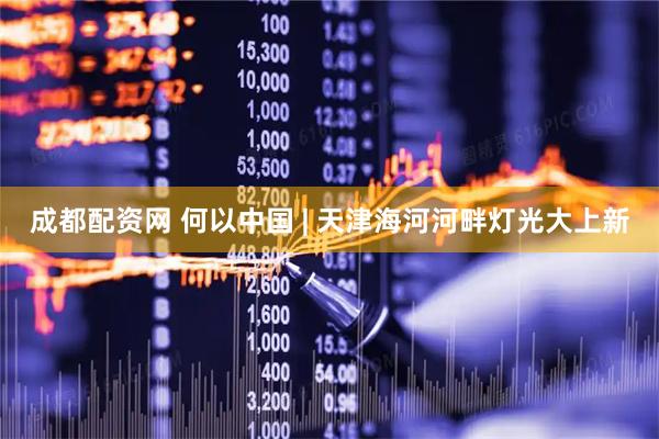 成都配资网 何以中国 | 天津海河河畔灯光大上新