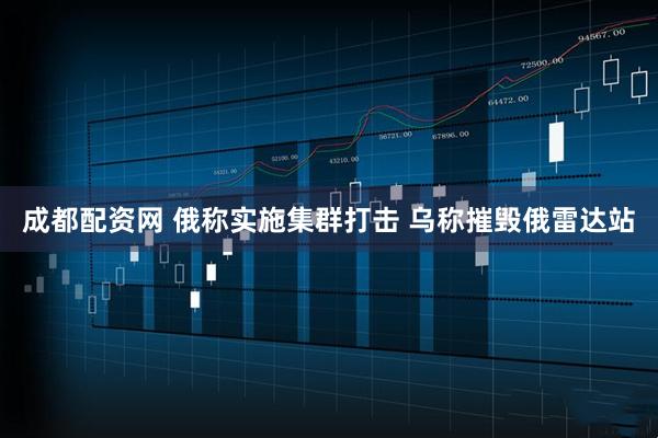成都配资网 俄称实施集群打击 乌称摧毁俄雷达站