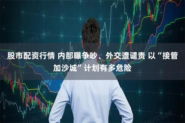 股市配资行情 内部曝争吵、外交遭谴责 以“接管加沙城”计划有多危险