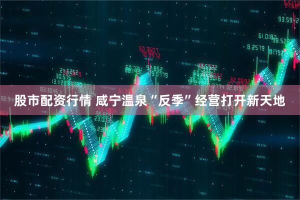 股市配资行情 咸宁温泉“反季”经营打开新天地