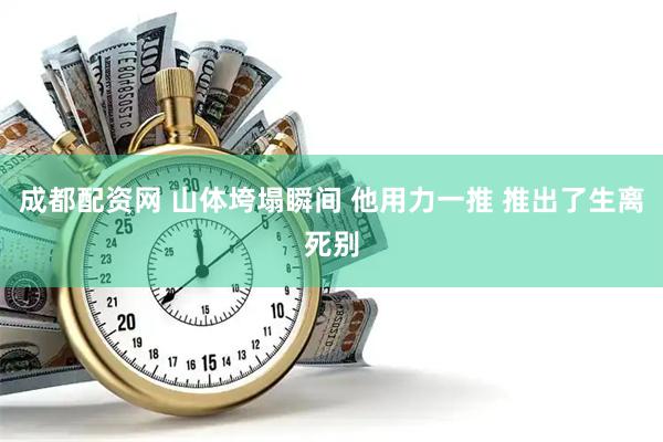 成都配资网 山体垮塌瞬间 他用力一推 推出了生离死别