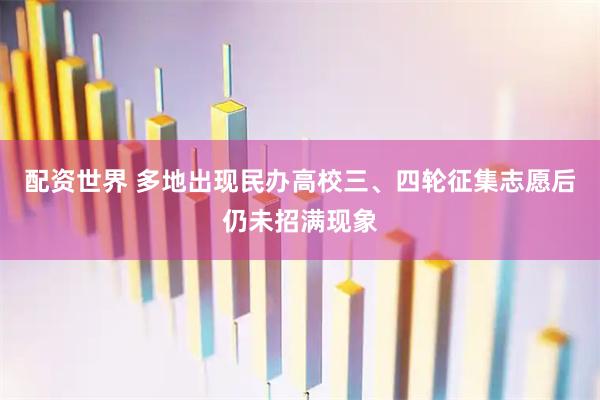 配资世界 多地出现民办高校三、四轮征集志愿后仍未招满现象