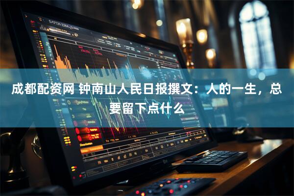 成都配资网 钟南山人民日报撰文：人的一生，总要留下点什么