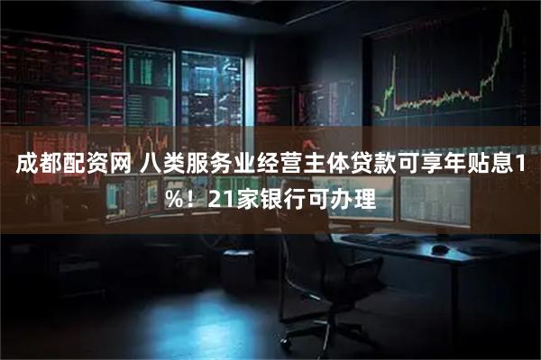 成都配资网 八类服务业经营主体贷款可享年贴息1%！21家银行可办理
