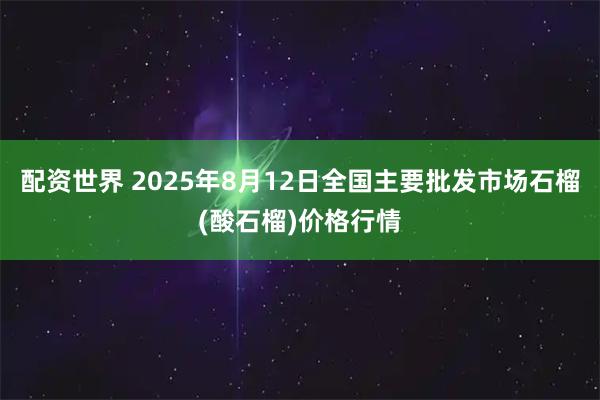 配资世界 2025年8月12日全国主要批发市场石榴(酸石榴)价格行情