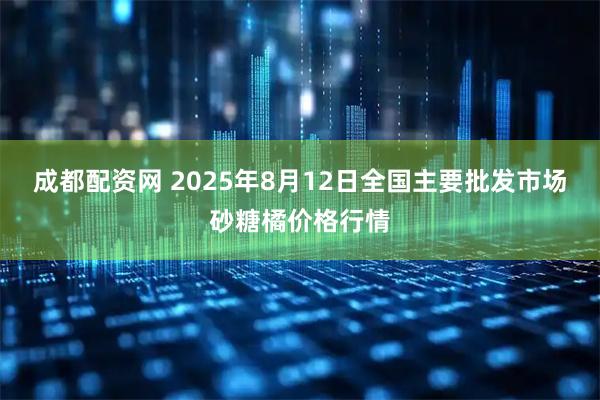 成都配资网 2025年8月12日全国主要批发市场砂糖橘价格行情