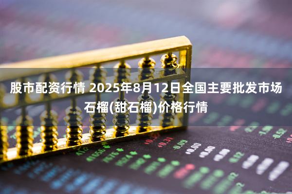 股市配资行情 2025年8月12日全国主要批发市场石榴(甜石榴)价格行情