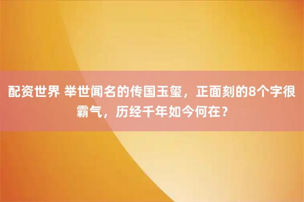 配资世界 举世闻名的传国玉玺，正面刻的8个字很霸气，历经千年如今何在？