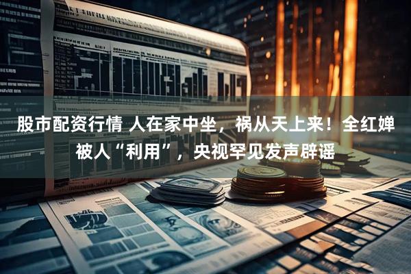股市配资行情 人在家中坐，祸从天上来！全红婵被人“利用”，央视罕见发声辟谣