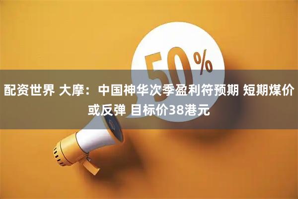 配资世界 大摩：中国神华次季盈利符预期 短期煤价或反弹 目标价38港元