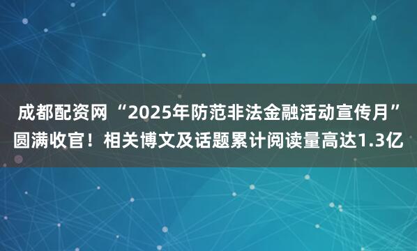 成都配资网 “2025年防范非法金融活动宣传月”圆满收官！相关博文及话题累计阅读量高达1.3亿