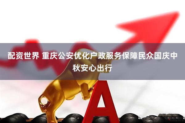 配资世界 重庆公安优化户政服务保障民众国庆中秋安心出行