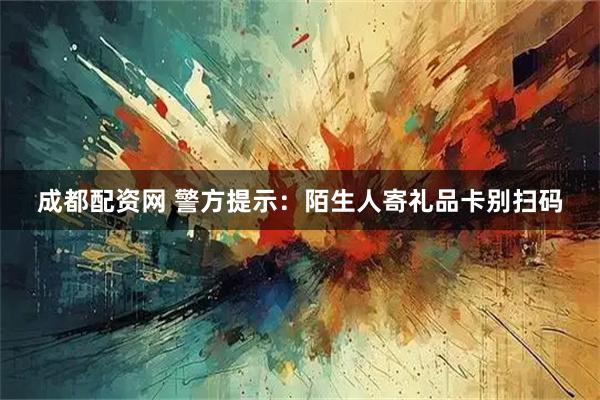 成都配资网 警方提示：陌生人寄礼品卡别扫码