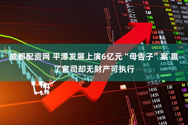 成都配资网 平潭发展上演6亿元“母告子”案 赢了官司却无财产可执行