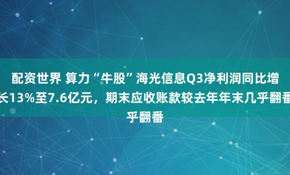 配资世界 算力“牛股”海光信息Q3净利润同比增长13%至7.6亿元，期末应收账款较去年年末几乎翻番