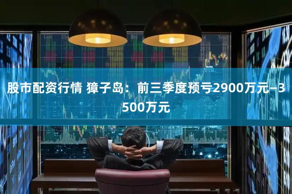 股市配资行情 獐子岛：前三季度预亏2900万元—3500万元