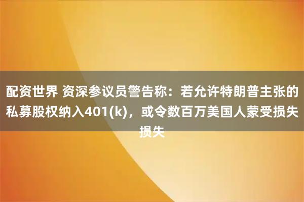 配资世界 资深参议员警告称：若允许特朗普主张的私募股权纳入401(k)，或令数百万美国人蒙受损失