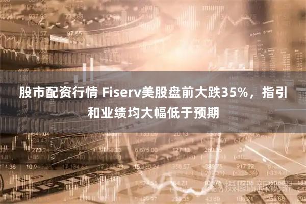 股市配资行情 Fiserv美股盘前大跌35%，指引和业绩均大幅低于预期