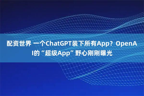 配资世界 一个ChatGPT装下所有App?OpenAI的“超级App”野心刚刚曝光