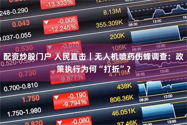 配资炒股门户 人民直击|无人机喷药伤蜂调查:政策执行为何“打折”?