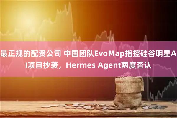最正规的配资公司 中国团队EvoMap指控硅谷明星AI项目抄袭，Hermes Agent两度否认