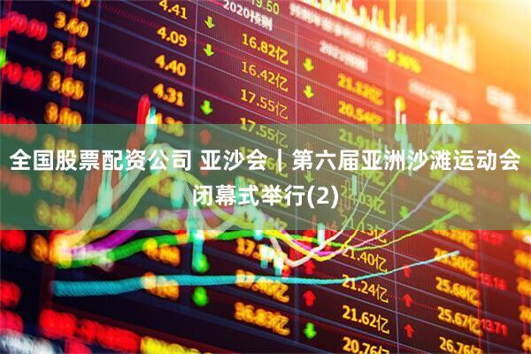 全国股票配资公司 亚沙会｜第六届亚洲沙滩运动会闭幕式举行(2)