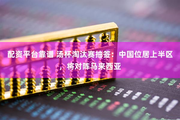 配资平台靠谱 汤杯淘汰赛抽签：中国位居上半区，将对阵马来西亚