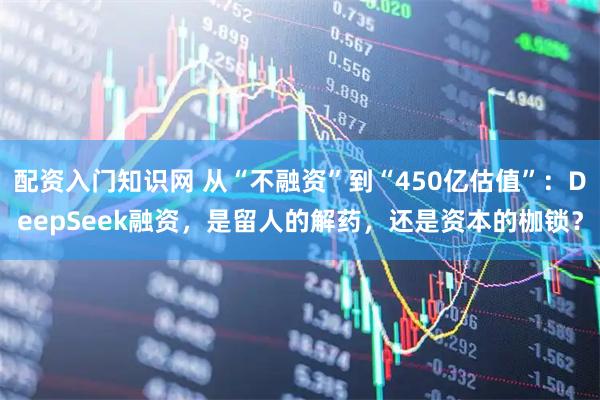 配资入门知识网 从“不融资”到“450亿估值”：DeepSeek融资，是留人的解药，还是资本的枷锁？