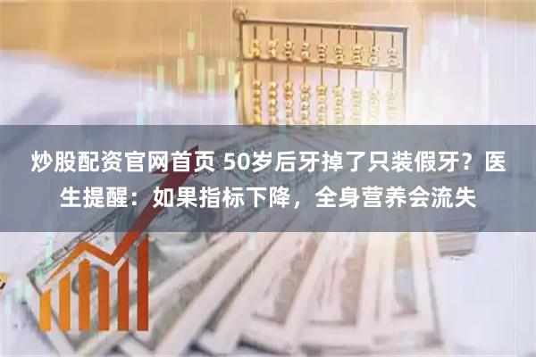 炒股配资官网首页 50岁后牙掉了只装假牙？医生提醒：如果指标下降，全身营养会流失