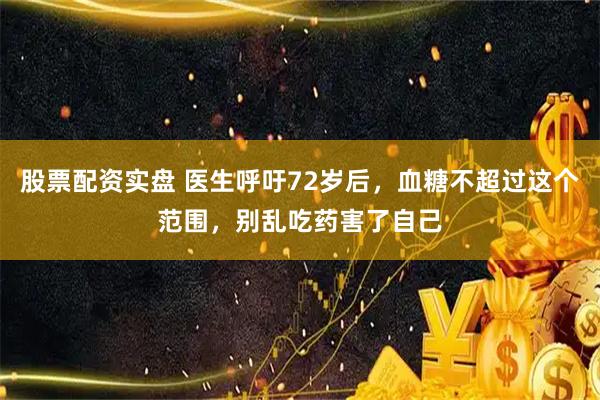 股票配资实盘 医生呼吁72岁后，血糖不超过这个范围，别乱吃药害了自己