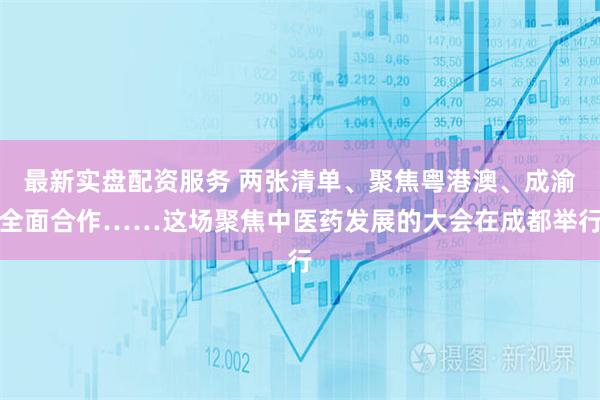最新实盘配资服务 两张清单、聚焦粤港澳、成渝全面合作……这场聚焦中医药发展的大会在成都举行