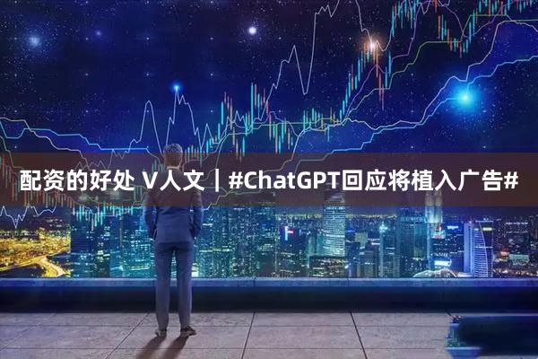 配资的好处 V人文｜#ChatGPT回应将植入广告#