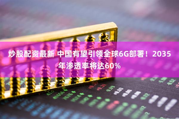 炒股配资最新 中国有望引领全球6G部署！2035年渗透率将达60%