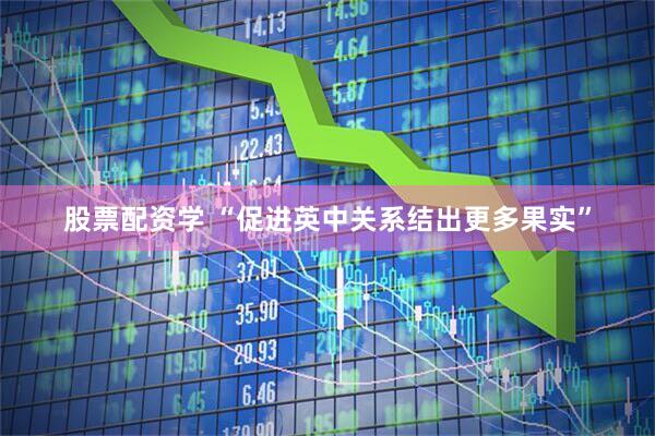 股票配资学 “促进英中关系结出更多果实”