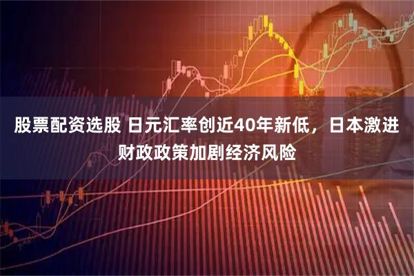 股票配资选股 日元汇率创近40年新低，日本激进财政政策加剧经济风险